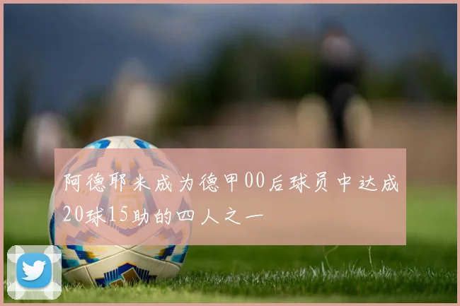 阿德耶米成为德甲00后球员中达成20球15助的四人之一